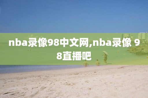 nba录像98中文网,nba录像 98直播吧-第1张图片-雷速体育