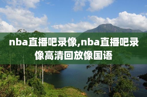 nba直播吧录像,nba直播吧录像高清回放像国语-第1张图片-雷速体育