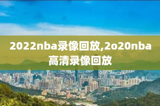 2022nba录像回放,2o20nba高清录像回放-第1张图片-雷速体育