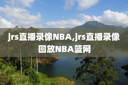 jrs直播录像NBA,jrs直播录像回放NBA篮网-第1张图片-雷速体育