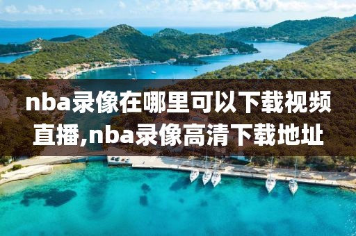 nba录像在哪里可以下载视频直播,nba录像高清下载地址-第1张图片-雷速体育