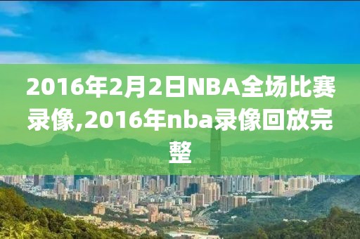 2016年2月2日NBA全场比赛录像,2016年nba录像回放完整-第1张图片-雷速体育