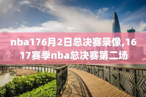 nba176月2日总决赛录像,1617赛季nba总决赛第二场-第1张图片-雷速体育