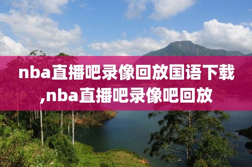 nba直播吧录像回放国语下载,nba直播吧录像吧回放-第1张图片-雷速体育