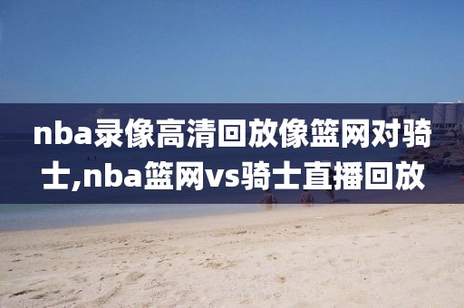 nba录像高清回放像篮网对骑士,nba篮网vs骑士直播回放-第1张图片-雷速体育