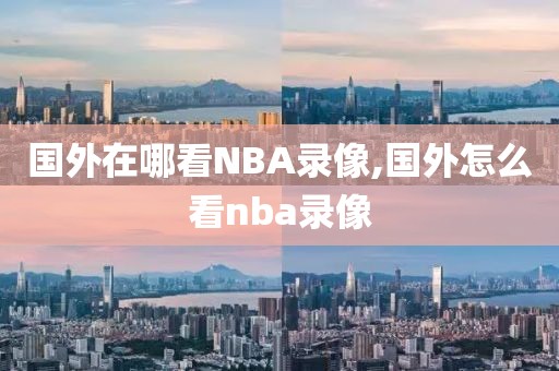 国外在哪看NBA录像,国外怎么看nba录像-第1张图片-雷速体育