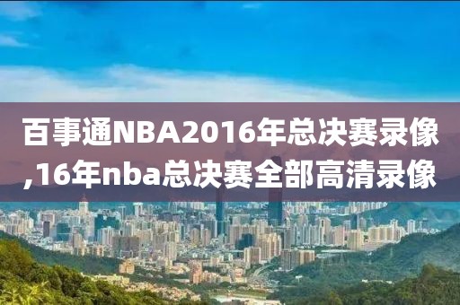 百事通NBA2016年总决赛录像,16年nba总决赛全部高清录像-第1张图片-雷速体育