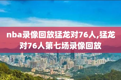nba录像回放猛龙对76人,猛龙对76人第七场录像回放-第1张图片-雷速体育