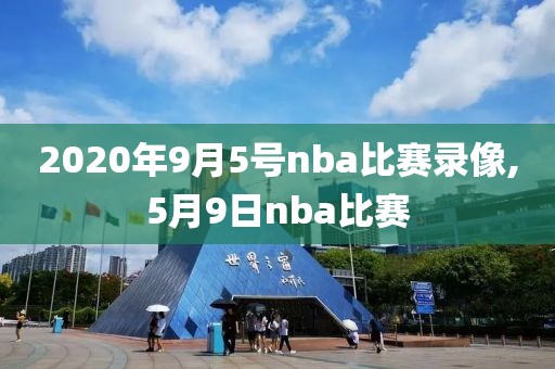 2020年9月5号nba比赛录像,5月9日nba比赛-第1张图片-雷速体育