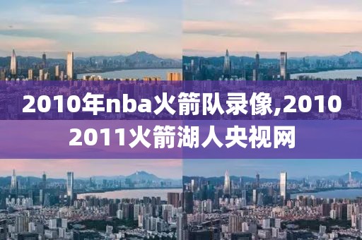 2010年nba火箭队录像,20102011火箭湖人央视网-第1张图片-雷速体育