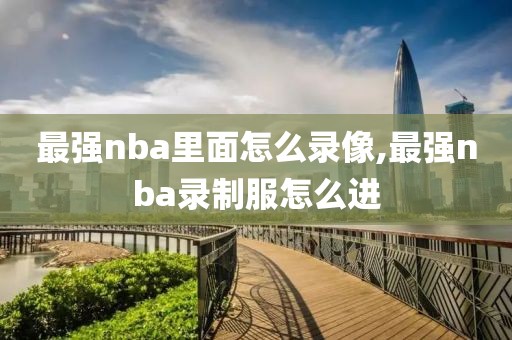 最强nba里面怎么录像,最强nba录制服怎么进-第1张图片-雷速体育