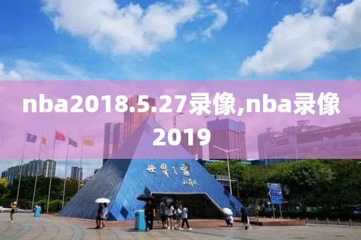 nba2018.5.27录像,nba录像2019-第1张图片-雷速体育