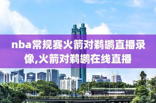 nba常规赛火箭对鹈鹕直播录像,火箭对鹈鹕在线直播-第1张图片-雷速体育