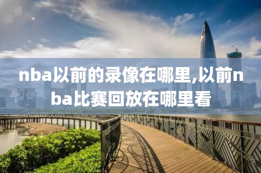 nba以前的录像在哪里,以前nba比赛回放在哪里看-第1张图片-雷速体育