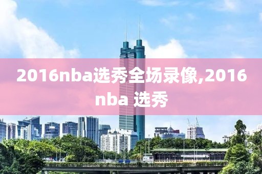 2016nba选秀全场录像,2016nba 选秀-第1张图片-雷速体育