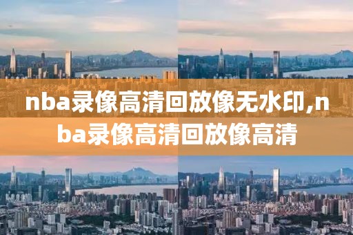 nba录像高清回放像无水印,nba录像高清回放像高清-第1张图片-雷速体育