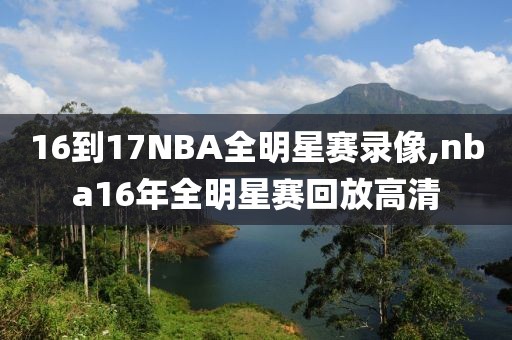 16到17NBA全明星赛录像,nba16年全明星赛回放高清-第1张图片-雷速体育