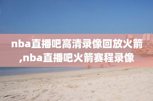 nba直播吧高清录像回放火箭,nba直播吧火箭赛程录像-第1张图片-雷速体育
