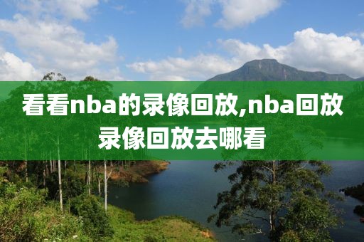 看看nba的录像回放,nba回放录像回放去哪看-第1张图片-雷速体育