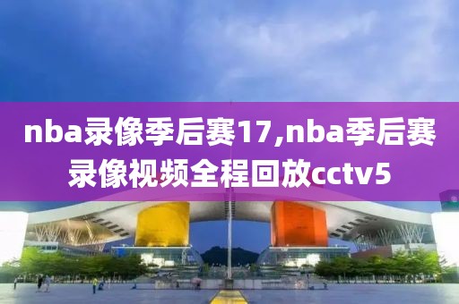 nba录像季后赛17,nba季后赛录像视频全程回放cctv5-第1张图片-雷速体育