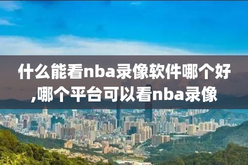 什么能看nba录像软件哪个好,哪个平台可以看nba录像-第1张图片-雷速体育