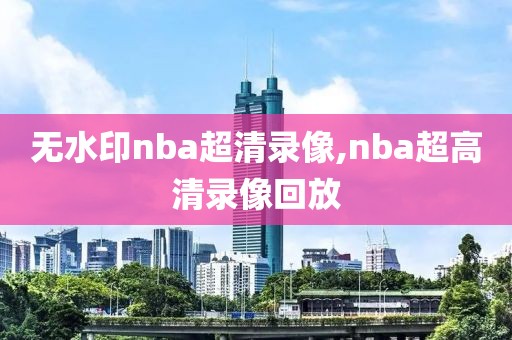 无水印nba超清录像,nba超高清录像回放-第1张图片-雷速体育