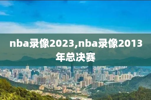 nba录像2023,nba录像2013年总决赛-第1张图片-雷速体育