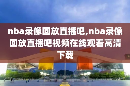 nba录像回放直播吧,nba录像回放直播吧视频在线观看高清下载-第1张图片-雷速体育