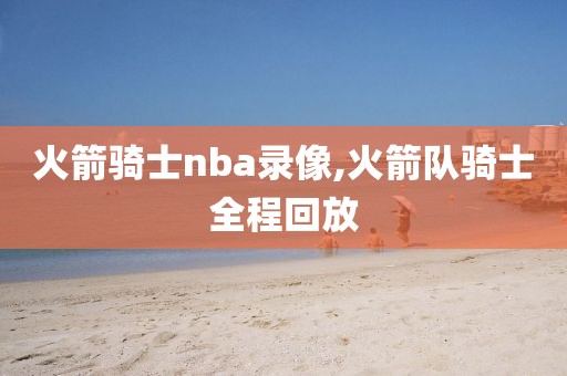 火箭骑士nba录像,火箭队骑士全程回放-第1张图片-雷速体育