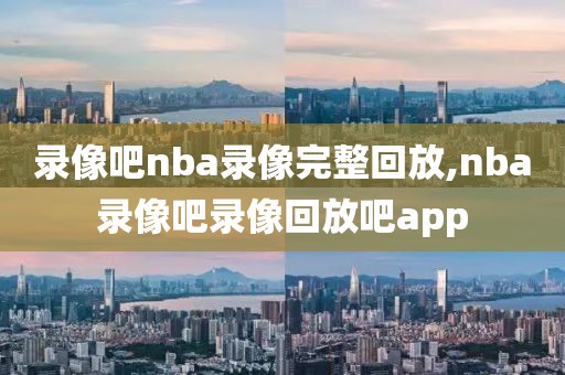 录像吧nba录像完整回放,nba录像吧录像回放吧app-第1张图片-雷速体育