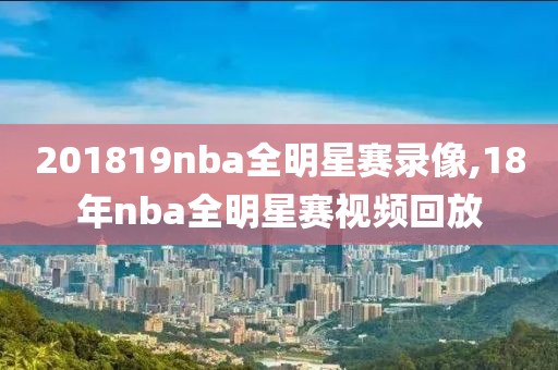 201819nba全明星赛录像,18年nba全明星赛视频回放-第1张图片-雷速体育