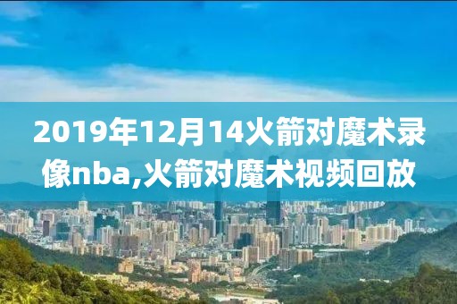 2019年12月14火箭对魔术录像nba,火箭对魔术视频回放-第1张图片-雷速体育