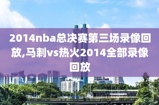 2014nba总决赛第三场录像回放,马刺vs热火2014全部录像回放-第1张图片-雷速体育