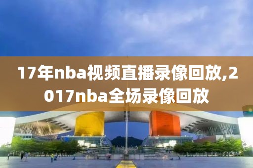 17年nba视频直播录像回放,2017nba全场录像回放-第1张图片-雷速体育