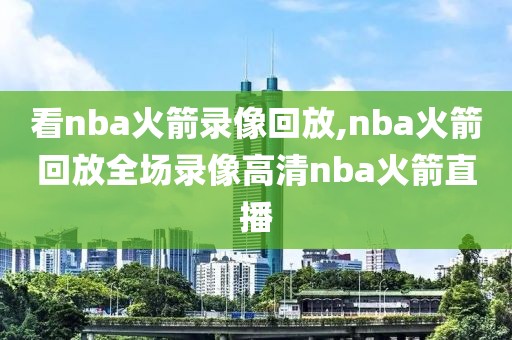 看nba火箭录像回放,nba火箭回放全场录像高清nba火箭直播-第1张图片-雷速体育