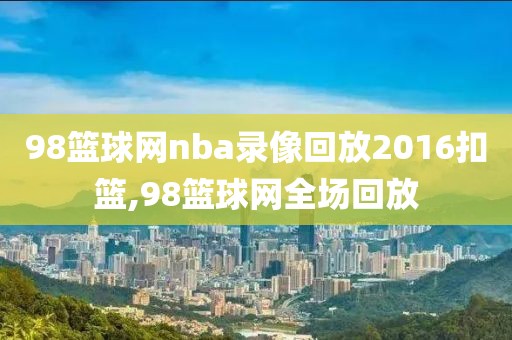 98篮球网nba录像回放2016扣篮,98篮球网全场回放-第1张图片-雷速体育