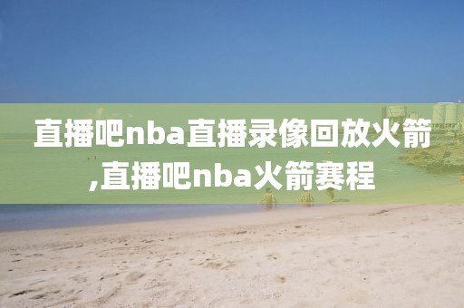 直播吧nba直播录像回放火箭,直播吧nba火箭赛程-第1张图片-雷速体育