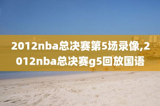 2012nba总决赛第5场录像,2012nba总决赛g5回放国语-第1张图片-雷速体育