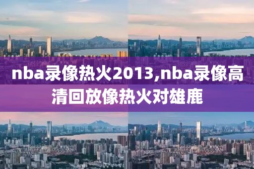 nba录像热火2013,nba录像高清回放像热火对雄鹿-第1张图片-雷速体育