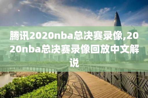 腾讯2020nba总决赛录像,2020nba总决赛录像回放中文解说-第1张图片-雷速体育