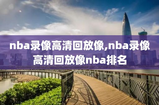 nba录像高清回放像,nba录像高清回放像nba排名-第1张图片-雷速体育