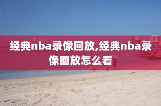 经典nba录像回放,经典nba录像回放怎么看-第1张图片-雷速体育