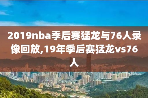 2019nba季后赛猛龙与76人录像回放,19年季后赛猛龙vs76人-第1张图片-雷速体育