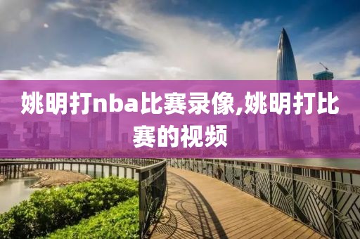 姚明打nba比赛录像,姚明打比赛的视频-第1张图片-雷速体育