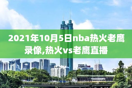 2021年10月5日nba热火老鹰录像,热火vs老鹰直播-第1张图片-雷速体育