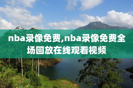 nba录像免费,nba录像免费全场回放在线观看视频-第1张图片-雷速体育