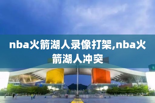 nba火箭湖人录像打架,nba火箭湖人冲突-第1张图片-雷速体育