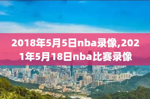 2018年5月5日nba录像,2021年5月18日nba比赛录像-第1张图片-雷速体育