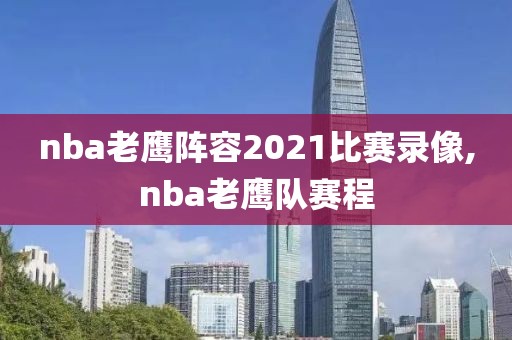 nba老鹰阵容2021比赛录像,nba老鹰队赛程-第1张图片-雷速体育