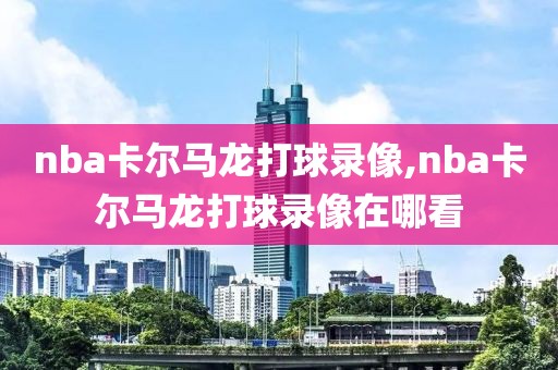 nba卡尔马龙打球录像,nba卡尔马龙打球录像在哪看-第1张图片-雷速体育